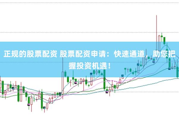 正规的股票配资 股票配资申请：快速通道，助您把握投资机遇！