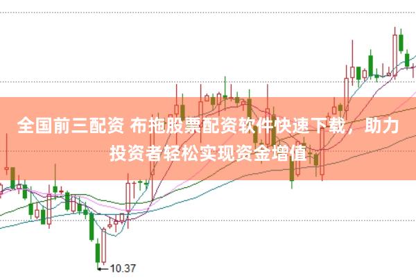 全国前三配资 布拖股票配资软件快速下载，助力投资者轻松实现资金增值
