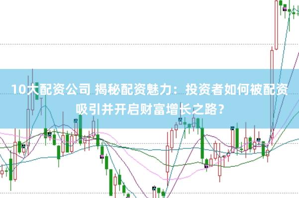 10大配资公司 揭秘配资魅力：投资者如何被配资吸引并开启财富增长之路？