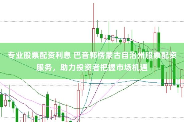专业股票配资利息 巴音郭楞蒙古自治州股票配资服务，助力投资者把握市场机遇