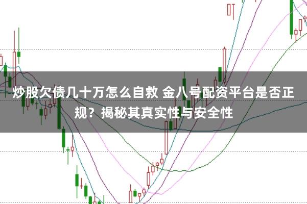 炒股欠债几十万怎么自救 金八号配资平台是否正规？揭秘其真实性与安全性