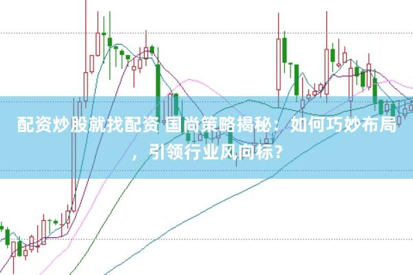 配资炒股就找配资 国尚策略揭秘：如何巧妙布局，引领行业风向标？
