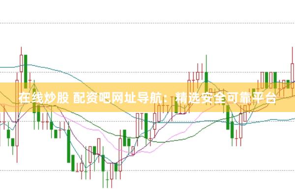 在线炒股 配资吧网址导航：精选安全可靠平台