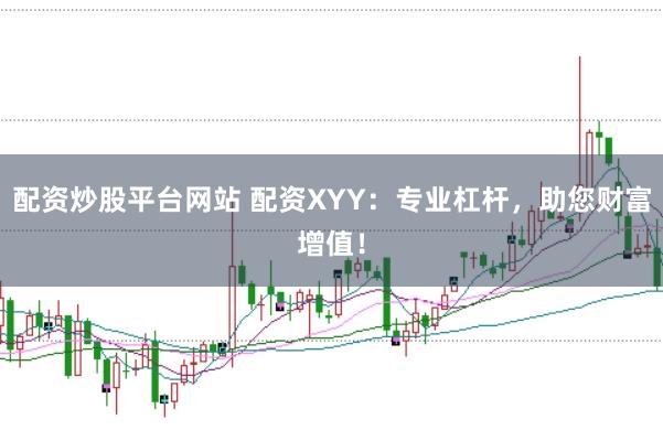 配资炒股平台网站 配资XYY：专业杠杆，助您财富增值！