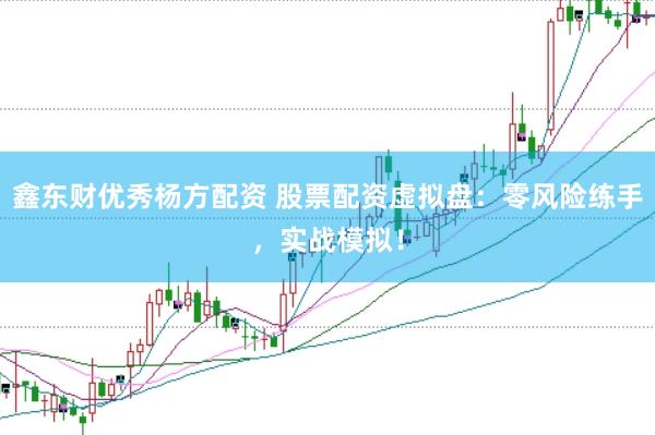 鑫东财优秀杨方配资 股票配资虚拟盘：零风险练手，实战模拟！