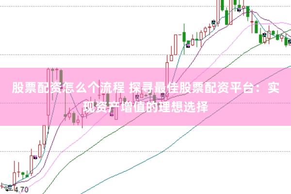 股票配资怎么个流程 探寻最佳股票配资平台：实现资产增值的理想选择