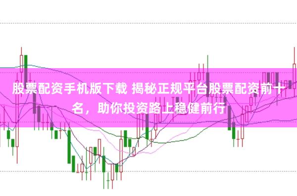 股票配资手机版下载 揭秘正规平台股票配资前十名，助你投资路上稳健前行