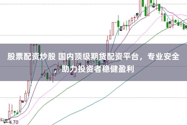 股票配资炒股 国内顶级期货配资平台，专业安全，助力投资者稳健盈利