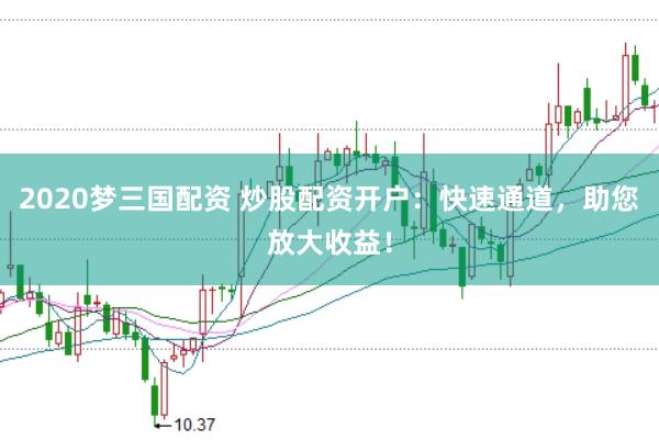 2020梦三国配资 炒股配资开户：快速通道，助您放大收益！