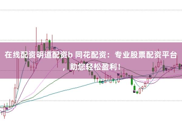 在线配资明道配资b 同花配资：专业股票配资平台，助您轻松盈利！