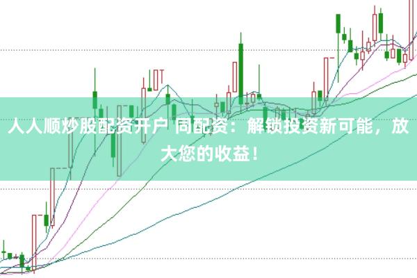 人人顺炒股配资开户 同配资：解锁投资新可能，放大您的收益！