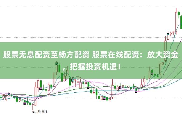 股票无息配资至杨方配资 股票在线配资：放大资金，把握投资机遇！
