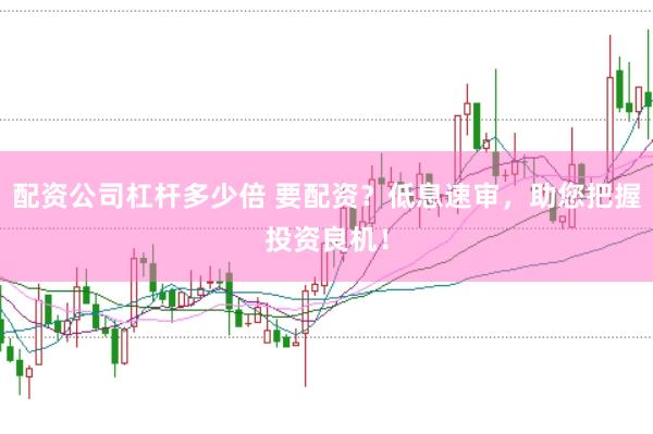 配资公司杠杆多少倍 要配资？低息速审，助您把握投资良机！