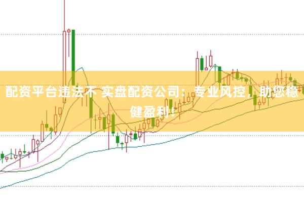 配资平台违法不 实盘配资公司：专业风控，助您稳健盈利！