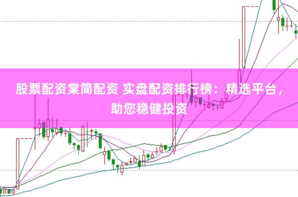 股票配资棠简配资 实盘配资排行榜：精选平台，助您稳健投资