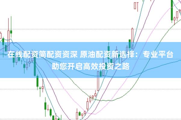 在线配资简配资资深 原油配资新选择：专业平台助您开启高效投资之路