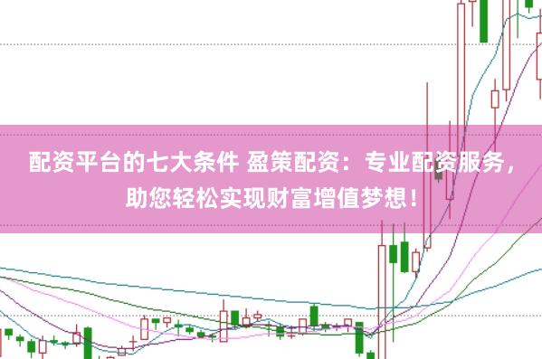 配资平台的七大条件 盈策配资：专业配资服务，助您轻松实现财富增值梦想！