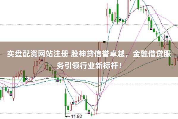 实盘配资网站注册 股神贷信誉卓越，金融借贷服务引领行业新标杆！