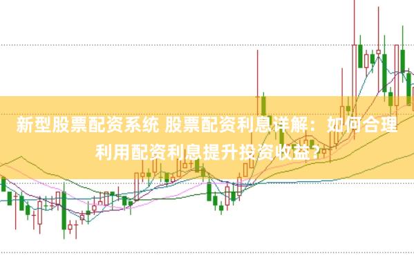新型股票配资系统 股票配资利息详解：如何合理利用配资利息提升投资收益？