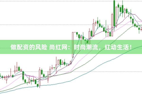 做配资的风险 尚红网：时尚潮流，红动生活！