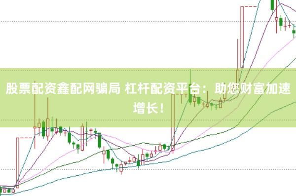 股票配资鑫配网骗局 杠杆配资平台：助您财富加速增长！