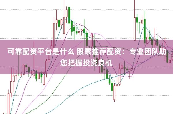 可靠配资平台是什么 股票推荐配资：专业团队助您把握投资良机