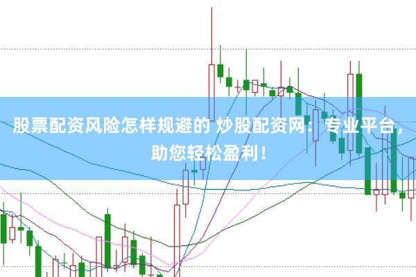 股票配资风险怎样规避的 炒股配资网：专业平台，助您轻松盈利！