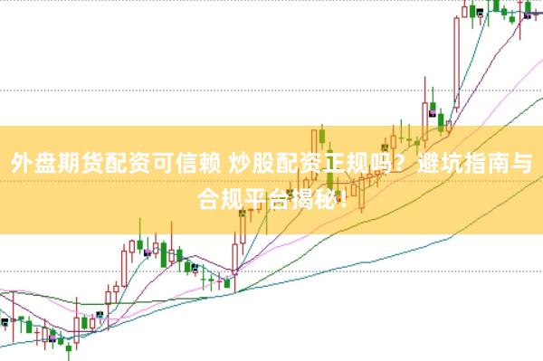 外盘期货配资可信赖 炒股配资正规吗？避坑指南与合规平台揭秘！