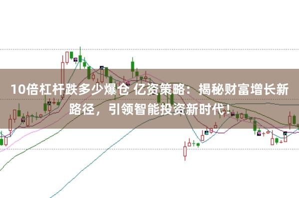 10倍杠杆跌多少爆仓 亿资策略：揭秘财富增长新路径，引领智能投资新时代！