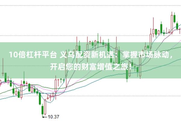 10倍杠杆平台 义乌配资新机遇：掌握市场脉动，开启您的财富增值之旅！