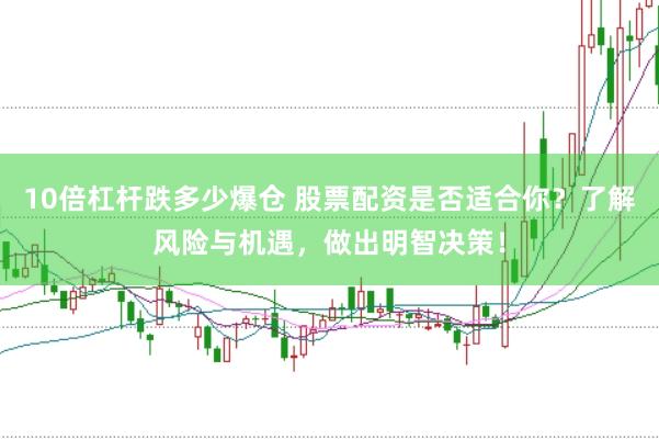 10倍杠杆跌多少爆仓 股票配资是否适合你？了解风险与机遇，做出明智决策！