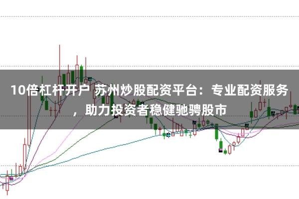 10倍杠杆开户 苏州炒股配资平台：专业配资服务，助力投资者稳健驰骋股市