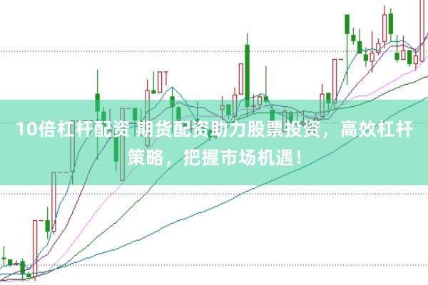 10倍杠杆配资 期货配资助力股票投资，高效杠杆策略，把握市场机遇！