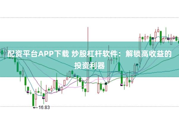 配资平台APP下载 炒股杠杆软件：解锁高收益的投资利器