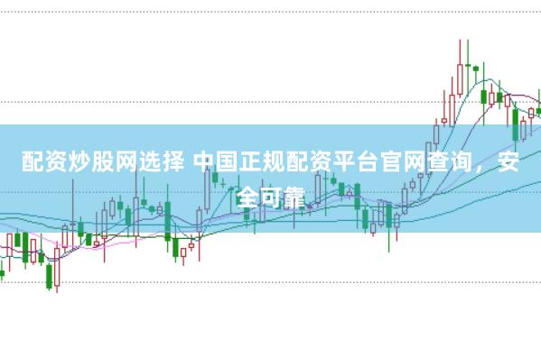 配资炒股网选择 中国正规配资平台官网查询，安全可靠