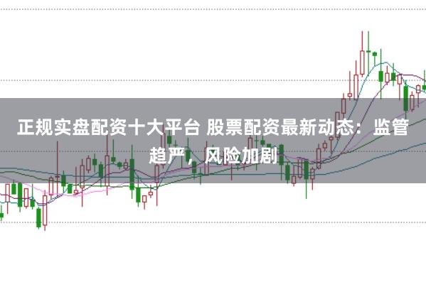 正规实盘配资十大平台 股票配资最新动态：监管趋严，风险加剧