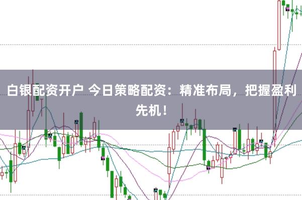 白银配资开户 今日策略配资:精准布局,把握盈利先机!