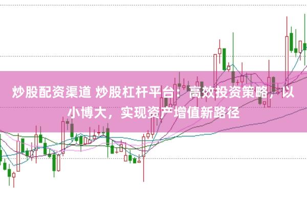 炒股配资渠道 炒股杠杆平台:高效投资策略,以小博大,实现资产增值新路径