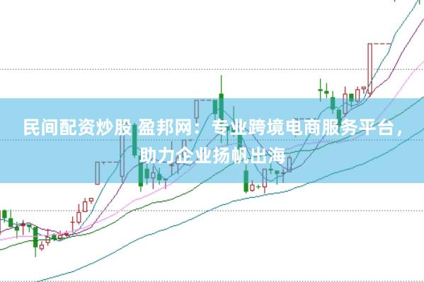 民间配资炒股 盈邦网：专业跨境电商服务平台，助力企业扬帆出海