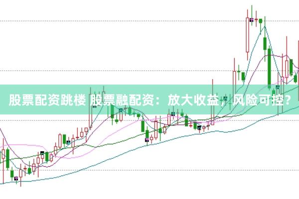 股票配资跳楼 股票融配资：放大收益，风险可控？