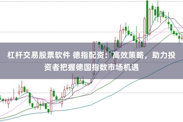 杠杆交易股票软件 德指配资：高效策略，助力投资者把握德国指数市场机遇