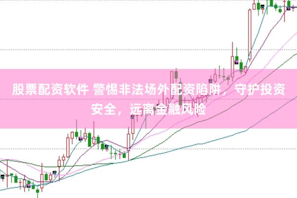 股票配资软件 警惕非法场外配资陷阱，守护投资安全，远离金融风险