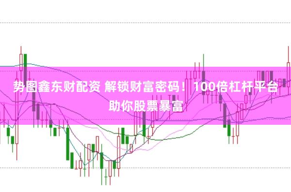 势图鑫东财配资 解锁财富密码！100倍杠杆平台助你股票暴富