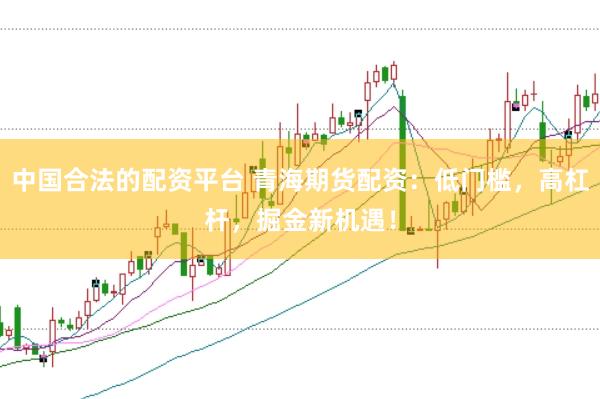 中国合法的配资平台 青海期货配资：低门槛，高杠杆，掘金新机遇！