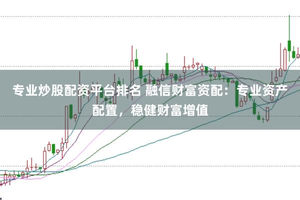 专业炒股配资平台排名 融信财富资配：专业资产配置，稳健财富增值