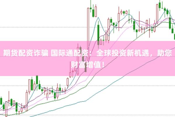 期货配资诈骗 国际通配资：全球投资新机遇，助您财富增值！