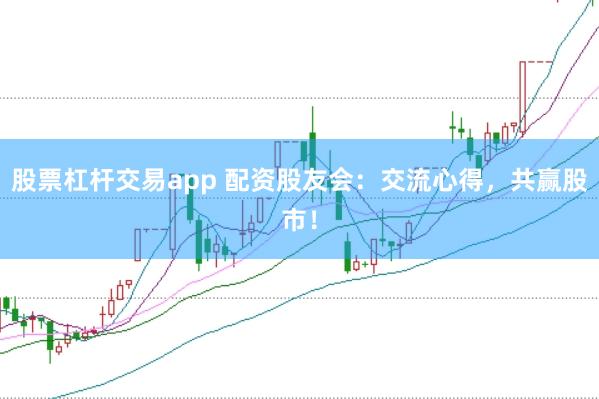 股票杠杆交易app 配资股友会：交流心得，共赢股市！