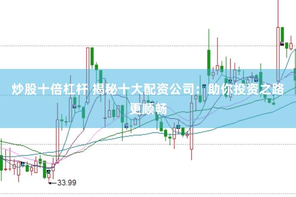 炒股十倍杠杆 揭秘十大配资公司：助你投资之路更顺畅
