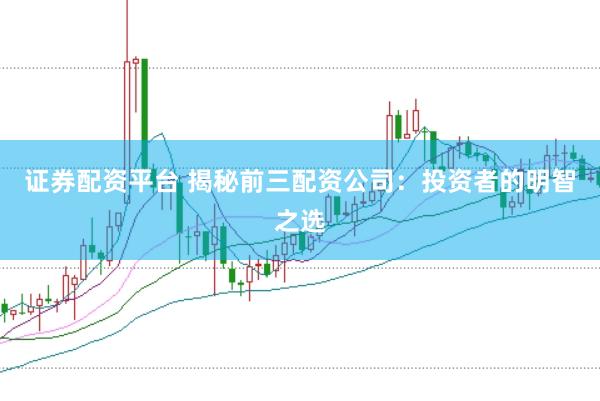 证券配资平台 揭秘前三配资公司：投资者的明智之选