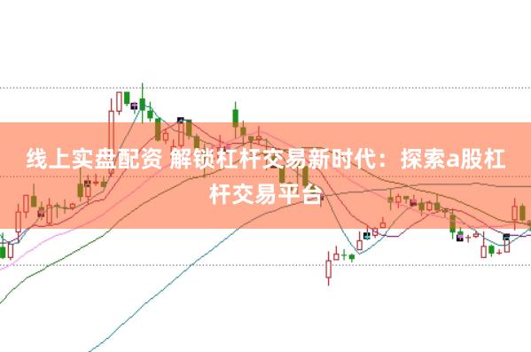 线上实盘配资 解锁杠杆交易新时代：探索a股杠杆交易平台